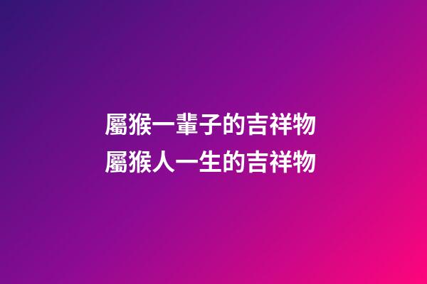 屬猴一輩子的吉祥物 屬猴人一生的吉祥物-第1張-觀點-玄機派